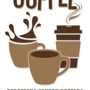 Coffee: Delicious Coffee Recipes for Coffee, Cappuccino, Mocha
