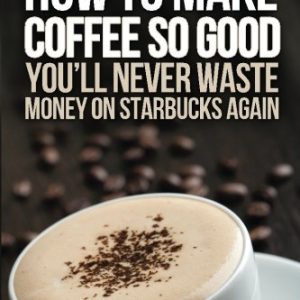 How to Make Coffee So Good You'll Never Waste Money on Starbucks Again