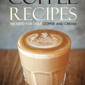 The Ultimate Guide to Coffee Recipes - The Need for Only Coffee and Cream: Over 25 Coffee