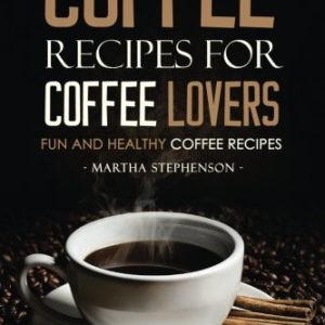 Coffee Recipes for Coffee Lovers - Fun and Healthy Coffee Recipes: Hot and Iced Coffee