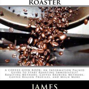 Coffee Roasting For The Home Roaster: A Coffee-Geek Book: An Information Packed