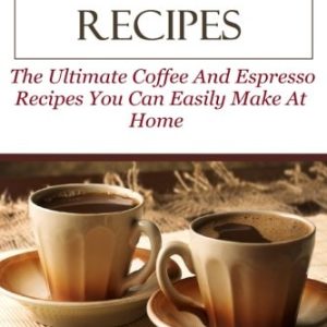 Espresso And Coffee Recipes: The Ultimate Coffee And Espresso Recipes You Can Easily Make